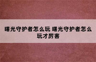 曙光守护者怎么玩 曙光守护者怎么玩才厉害